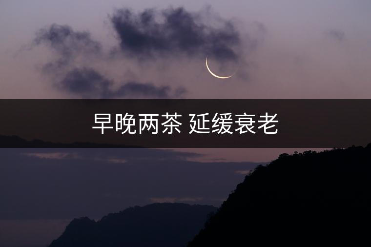 早晚兩茶 延緩衰老