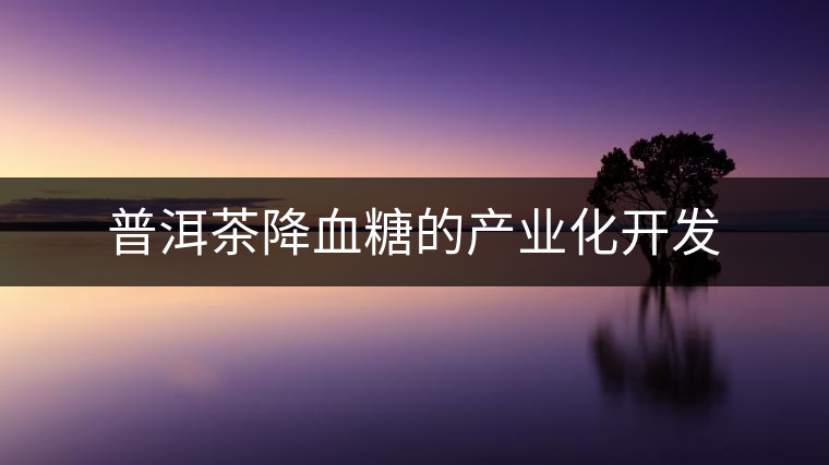 普洱茶降血糖的產(chǎn)業(yè)化開(kāi)發(fā) 普洱茶降血糖的產(chǎn)業(yè)化開(kāi)發(fā)