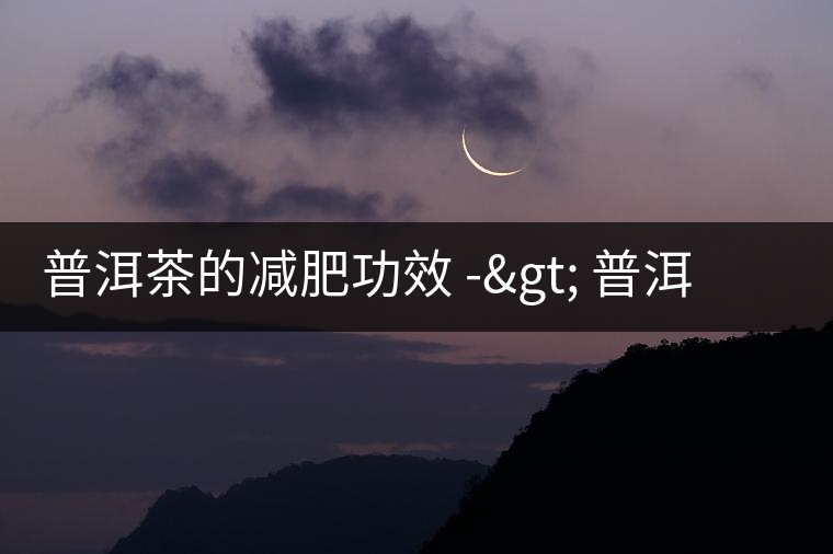 普洱茶的減肥功效 -> 普洱茶瘦身知識盤點 普洱茶的減肥功效 -> 普洱茶瘦身知識盤點