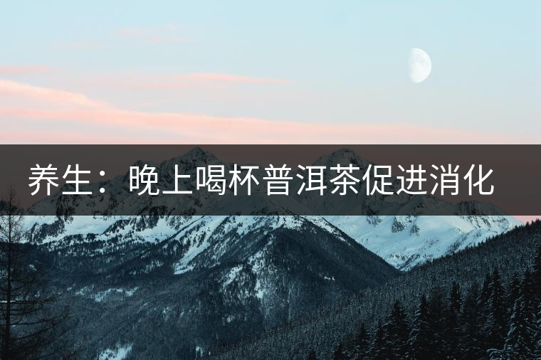 養(yǎng)生:晚上喝杯普洱茶促進(jìn)消化 還不影響睡眠 養(yǎng)生:晚上喝杯普洱茶促進(jìn)消化 還不影響睡眠