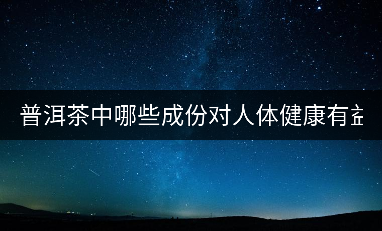 普洱茶中哪些成份對(duì)人體健康有益? 普洱茶中哪些成份對(duì)人體健康有益?