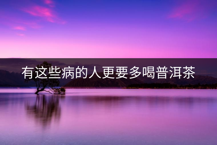 有這些病的人更要多喝普洱茶