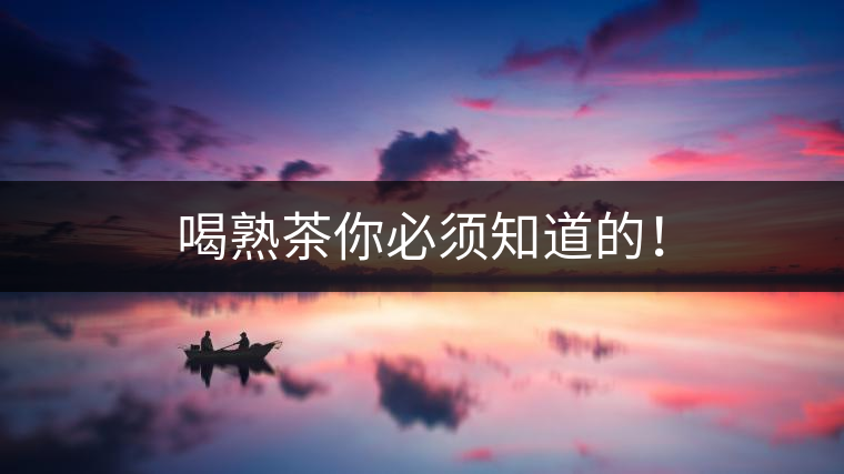 喝熟茶你必須知道的！