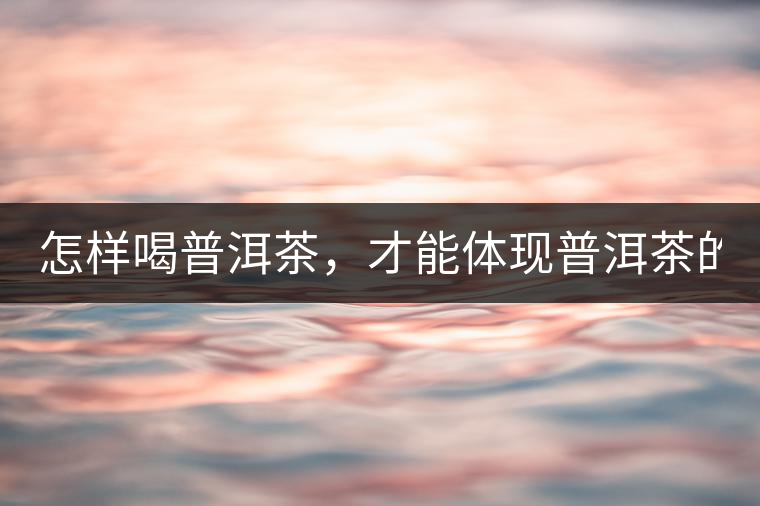 怎樣喝普洱茶，才能體現(xiàn)普洱茶的功效！