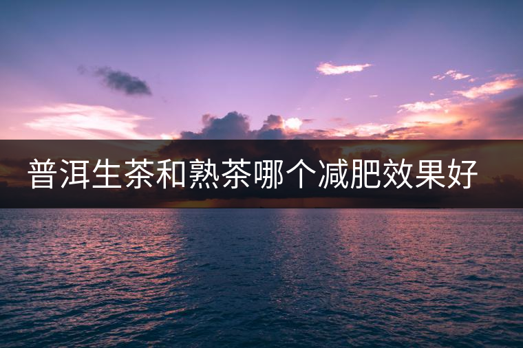 普洱生茶和熟茶哪個(gè)減肥效果好，它們各有什么樣的功效？