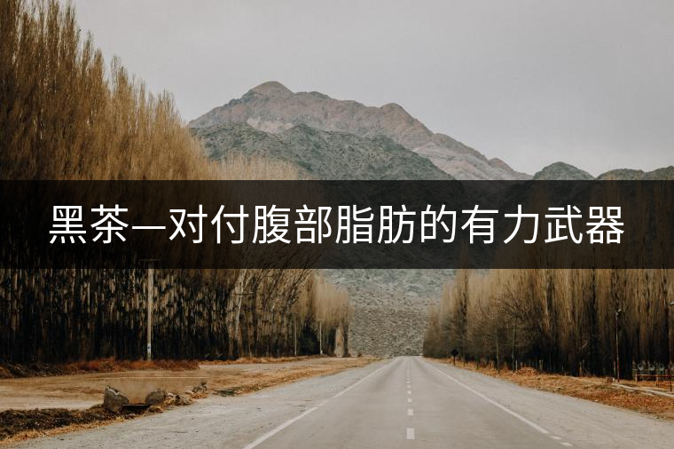 黑茶—對(duì)付腹部脂肪的有力武器 黑茶—對(duì)付腹部脂肪的有力武器