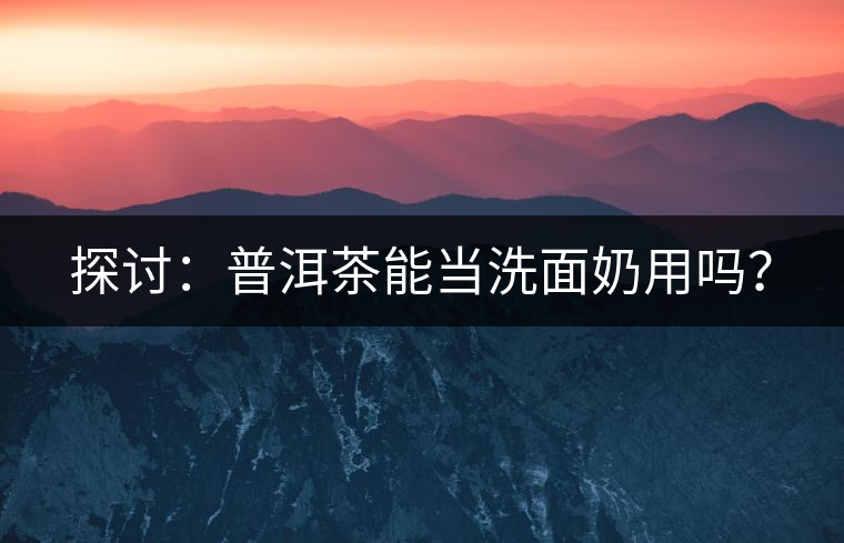 探討：普洱茶能當(dāng)洗面奶用嗎？