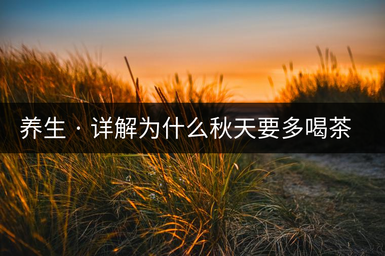 養(yǎng)生 · 詳解為什么秋天要多喝茶？適合喝哪些茶？