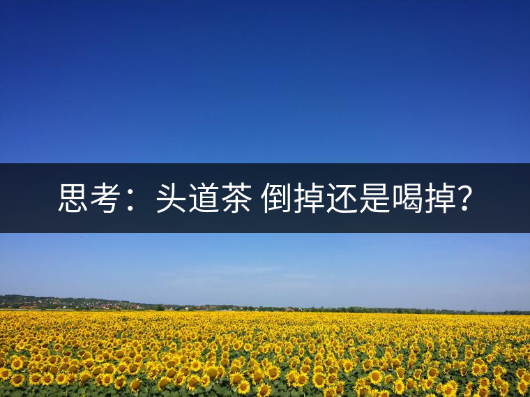 思考：頭道茶 倒掉還是喝掉？