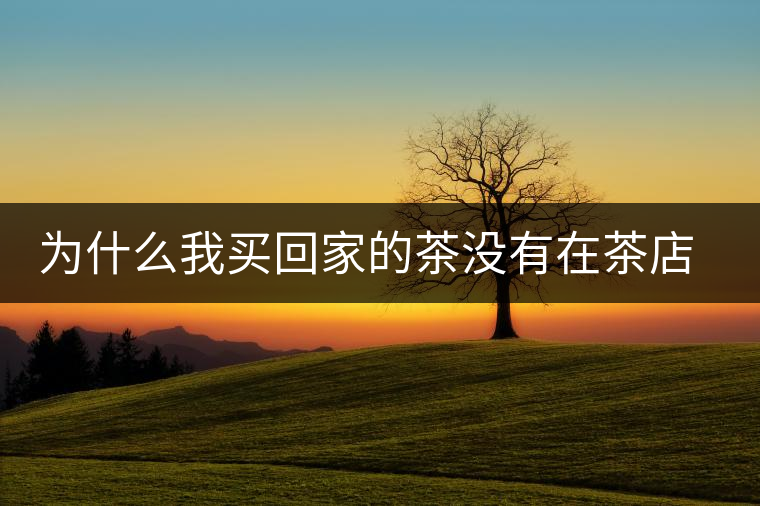 為什么我買回家的茶沒有在茶店里喝到的好喝？