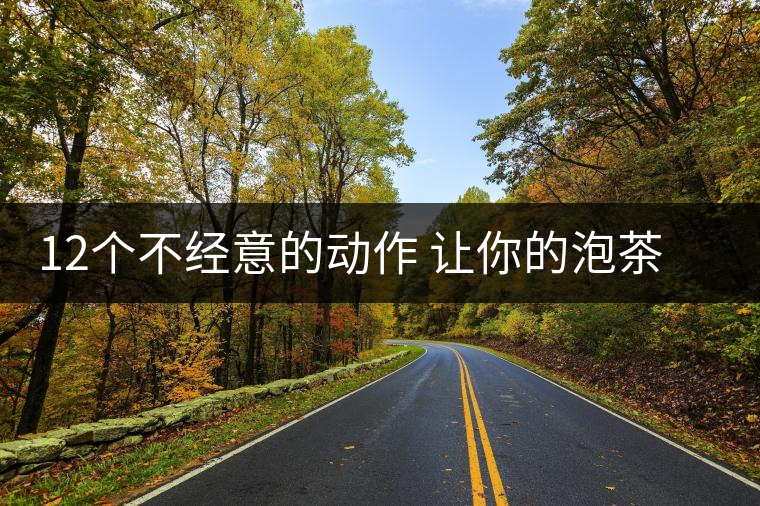 12個不經(jīng)意的動作 讓你的泡茶技巧瞬間提升格調(diào) 12個不經(jīng)意的動作 讓你的泡茶技巧瞬間提升格調(diào)
