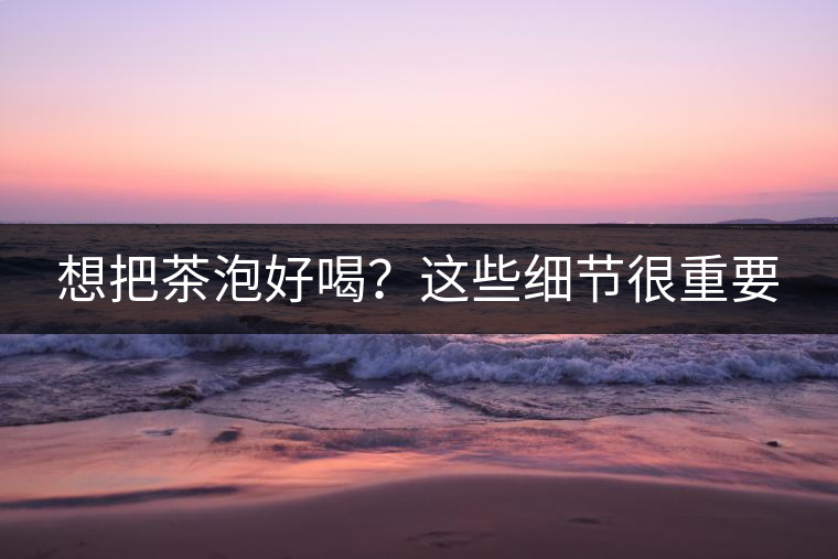 想把茶泡好喝？這些細(xì)節(jié)很重要