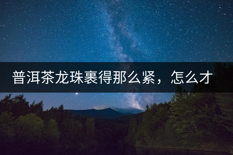 普洱茶龍珠裹得那么緊，怎么才能快速泡出滋味來？