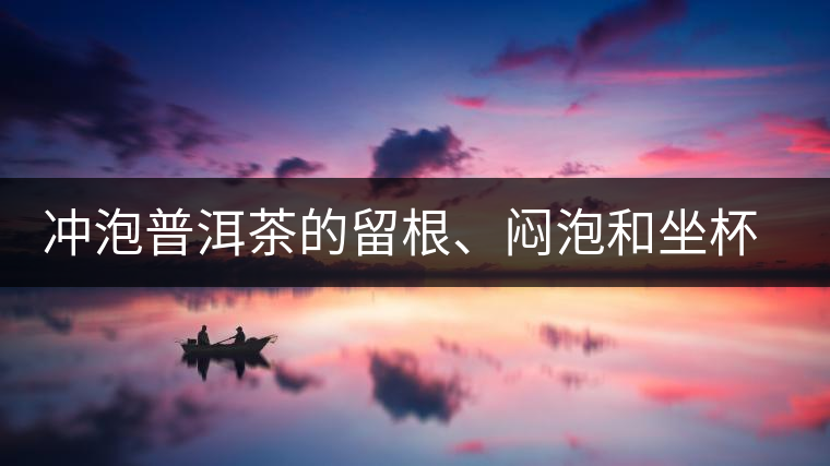 沖泡普洱茶的留根、悶泡和坐杯泡法各有什么異同 沖泡普洱茶的留根、悶泡和坐杯泡法各有什么異同