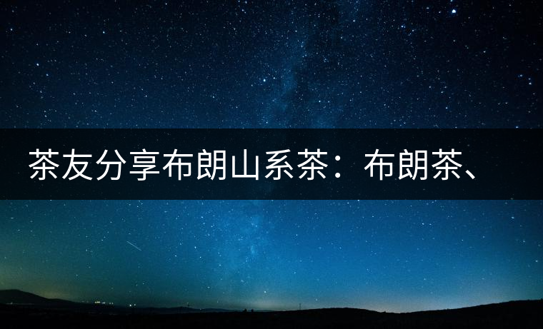 茶友分享布朗山系茶：布朗茶、老班章、老曼峨的區(qū)別