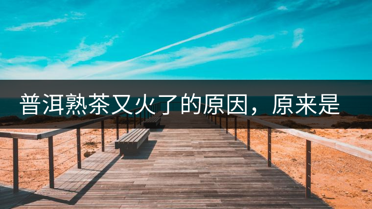 普洱熟茶又火了的原因，原來(lái)是這樣的……