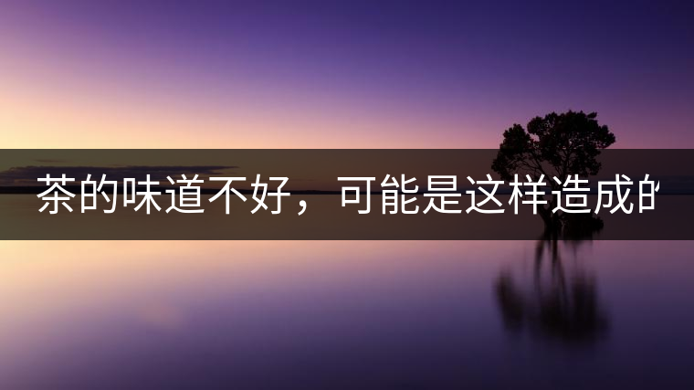 茶的味道不好，可能是這樣造成的！