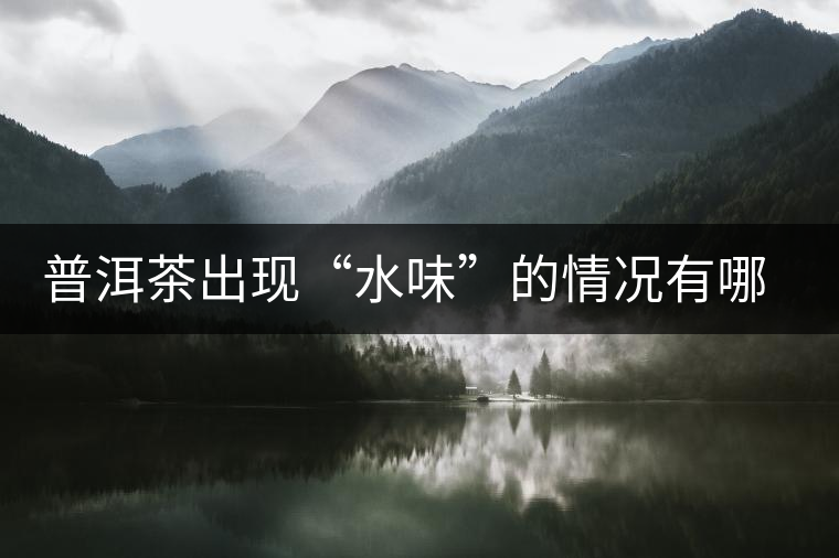 普洱茶出現(xiàn)“水味”的情況有哪幾種 普洱茶出現(xiàn)“水味”的情況有哪幾種