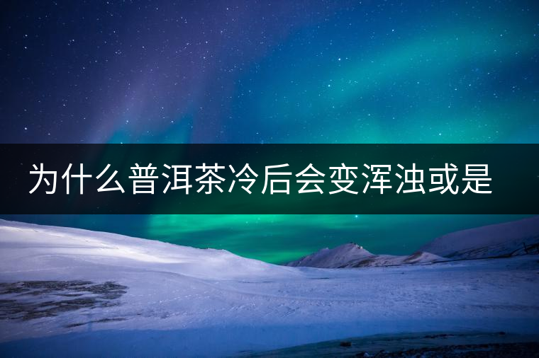 為什么普洱茶冷后會(huì)變渾濁或是發(fā)酸？