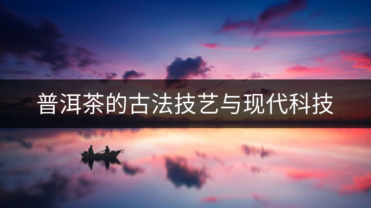 普洱茶的古法技藝與現(xiàn)代科技