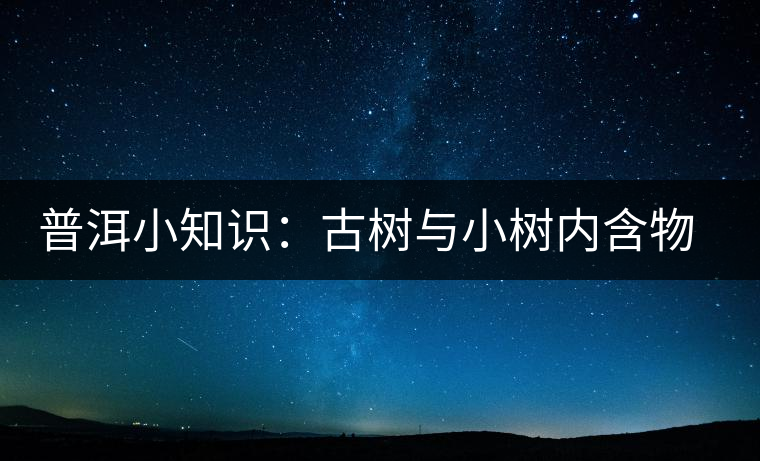 普洱小知識(shí)：古樹與小樹內(nèi)含物比較