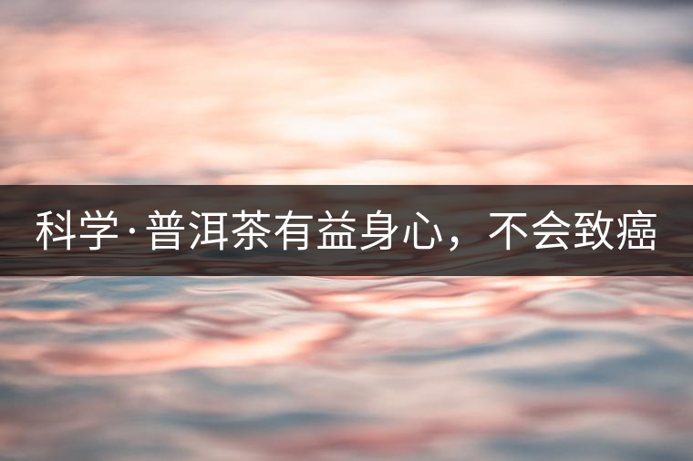 科學·普洱茶有益身心，不會致癌（1）