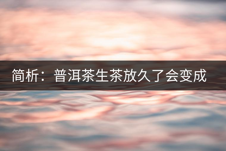 簡析：普洱茶生茶放久了會變成熟茶嗎？