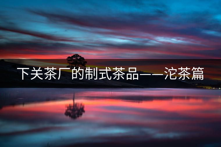 下關(guān)茶廠的制式茶品——沱茶篇