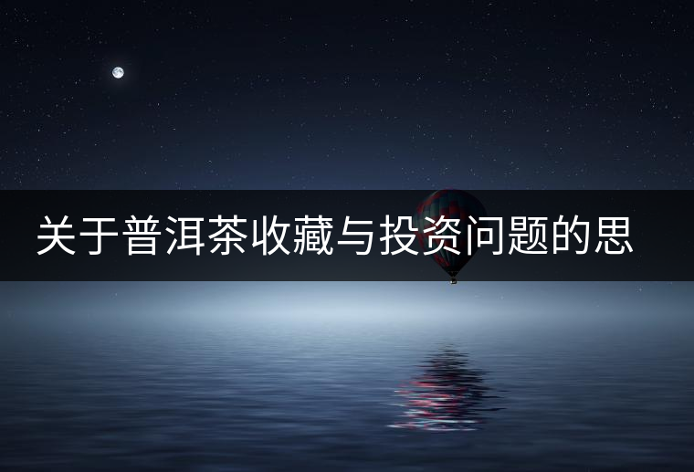 關(guān)于普洱茶收藏與投資問題的思考 關(guān)于普洱茶收藏與投資問題的思考