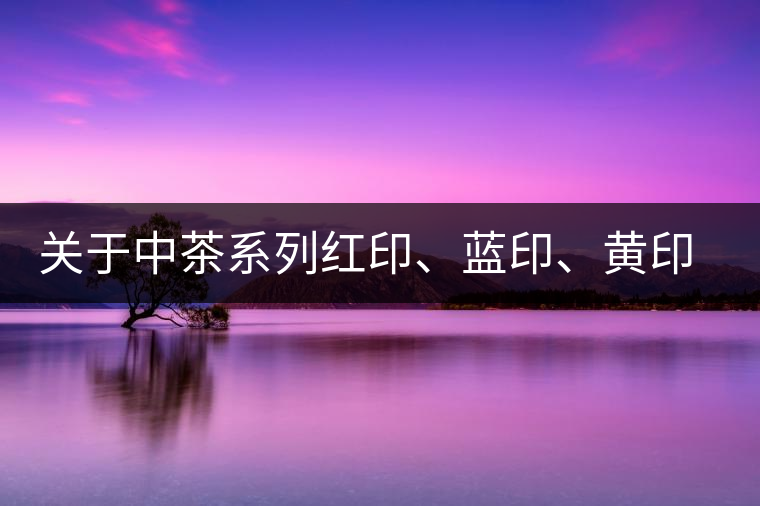 關(guān)于中茶系列紅印、藍印、黃印的解釋
