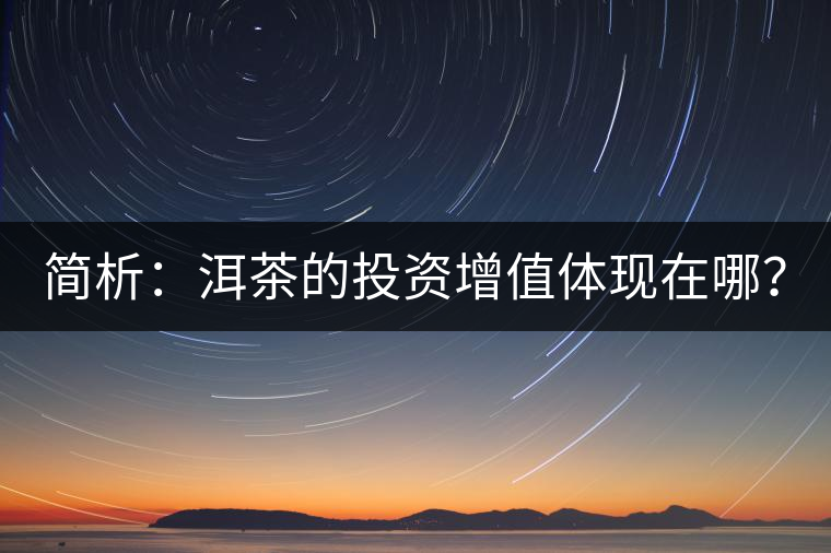 簡析:洱茶的投資增值體現(xiàn)在哪? 簡析:洱茶的投資增值體現(xiàn)在哪?