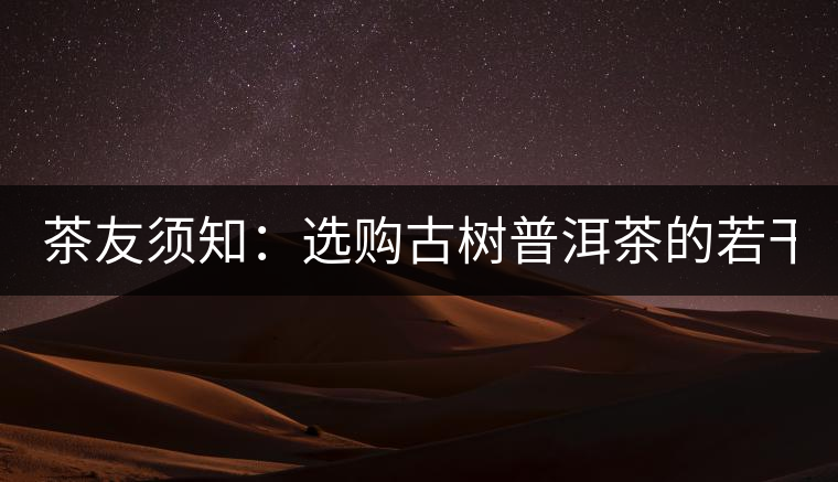 茶友須知：選購(gòu)古樹普洱茶的若干誤區(qū)（一）