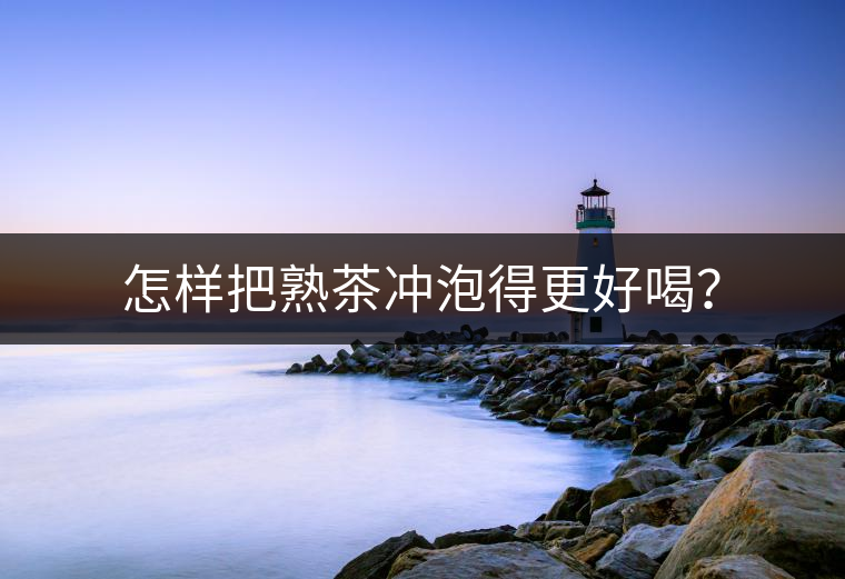 怎樣把熟茶沖泡得更好喝? 怎樣把熟茶沖泡得更好喝?