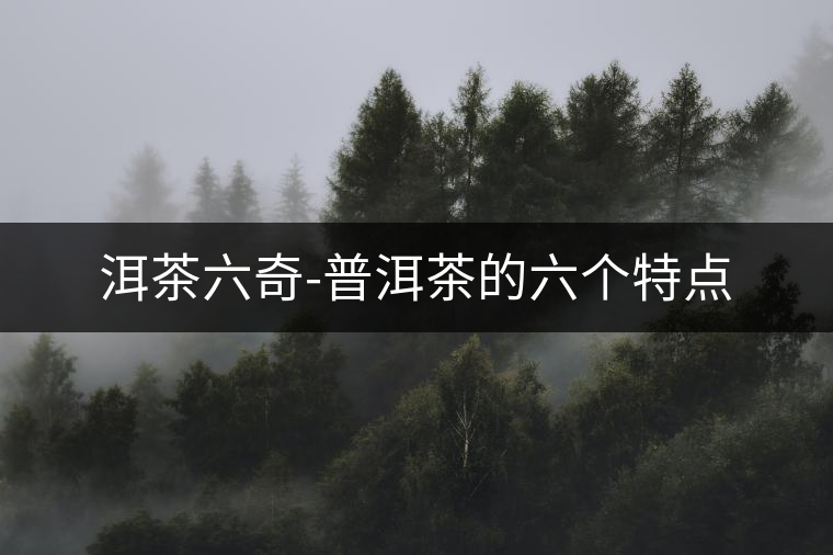 洱茶六奇-普洱茶的六個(gè)特點(diǎn) 洱茶六奇-普洱茶的六個(gè)特點(diǎn)