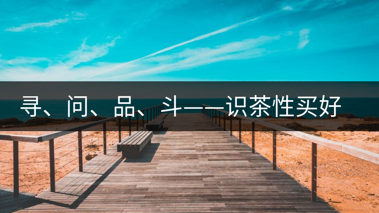 尋、問(wèn)、品、斗——識(shí)茶性買好茶