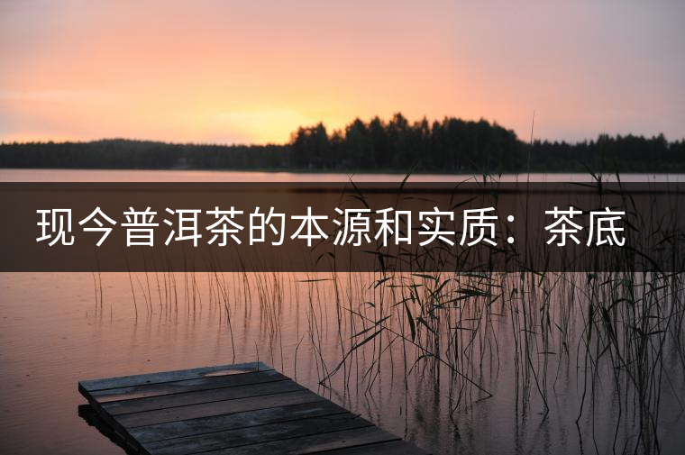 現(xiàn)今普洱茶的本源和實(shí)質(zhì)：茶底、倉儲(chǔ)、時(shí)間