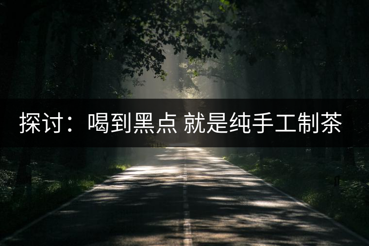 探討：喝到黑點(diǎn) 就是純手工制茶？