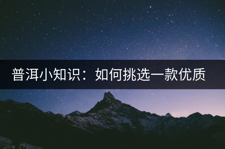 普洱小知識：如何挑選一款優(yōu)質(zhì)熟普？