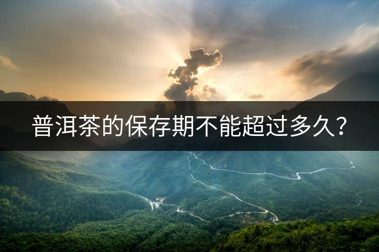 普洱茶的保存期不能超過(guò)多久？