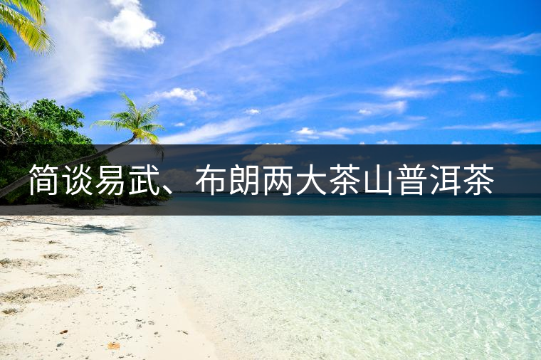 簡(jiǎn)談易武、布朗兩大茶山普洱茶風(fēng)格 簡(jiǎn)談易武、布朗兩大茶山普洱茶風(fēng)格