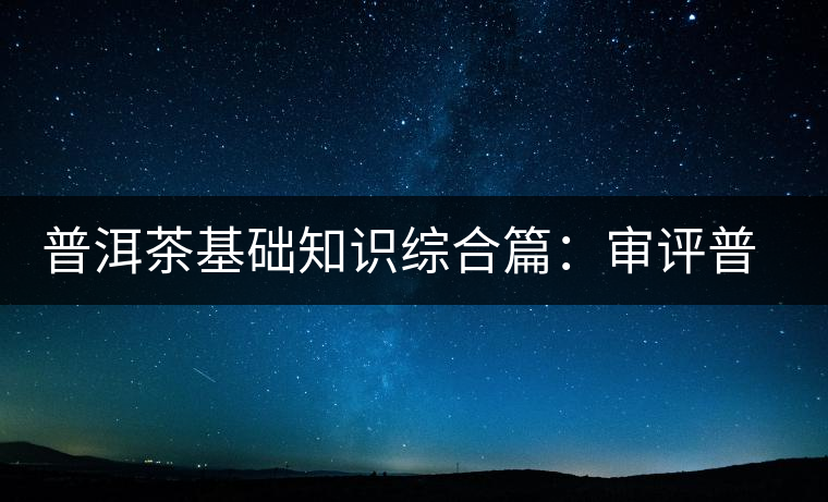 普洱茶基礎知識綜合篇:審評普洱茶的程序 普洱茶基礎知識綜合篇:審評普洱茶的程序