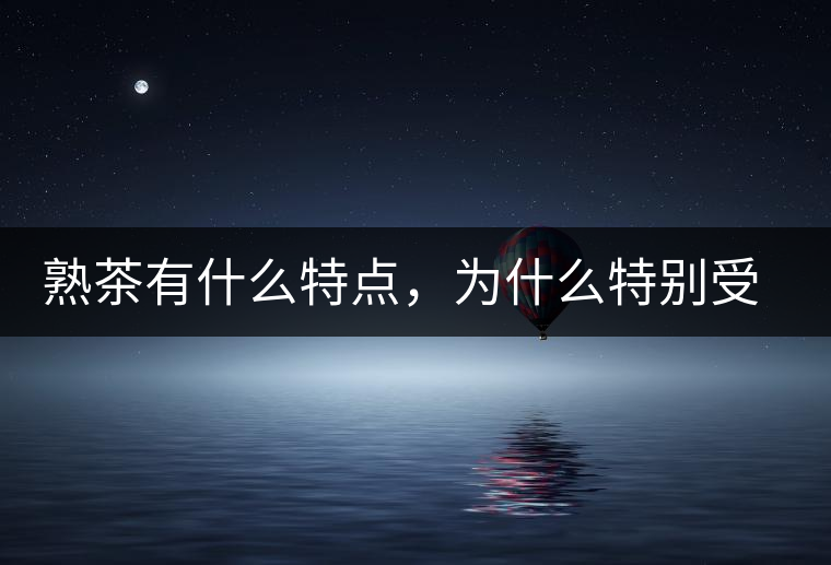 熟茶有什么特點(diǎn)，為什么特別受消費(fèi)者喜愛？