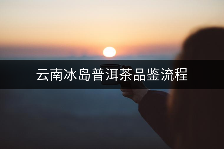 云南冰島普洱茶品鑒流程 云南冰島普洱茶品鑒流程