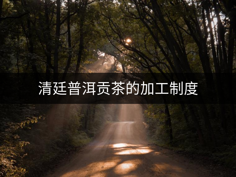清廷普洱貢茶的加工制度 清廷普洱貢茶的加工制度