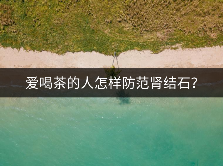 愛喝茶的人怎樣防范腎結(jié)石？