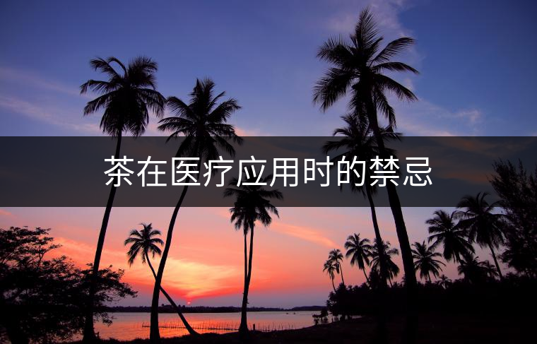 茶在醫(yī)療應(yīng)用時的禁忌 茶在醫(yī)療應(yīng)用時的禁忌