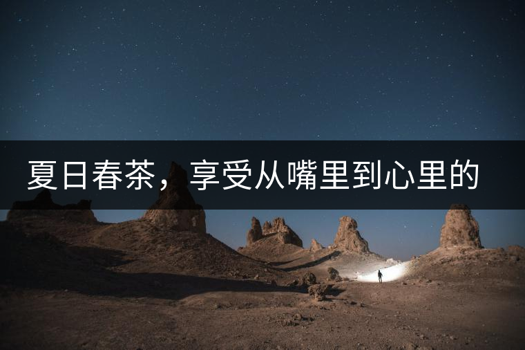 夏日春茶，享受從嘴里到心里的感覺(jué)