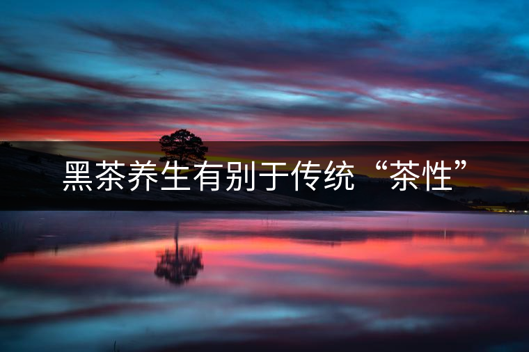 黑茶養(yǎng)生有別于傳統(tǒng)“茶性” 黑茶養(yǎng)生有別于傳統(tǒng)“茶性”