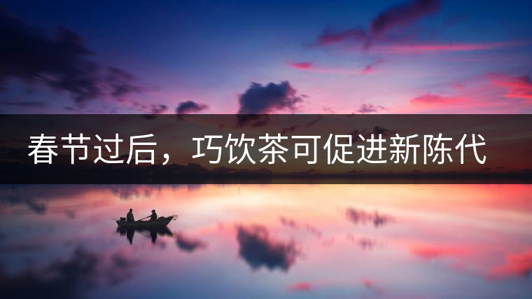 春節(jié)過后，巧飲茶可促進(jìn)新陳代謝