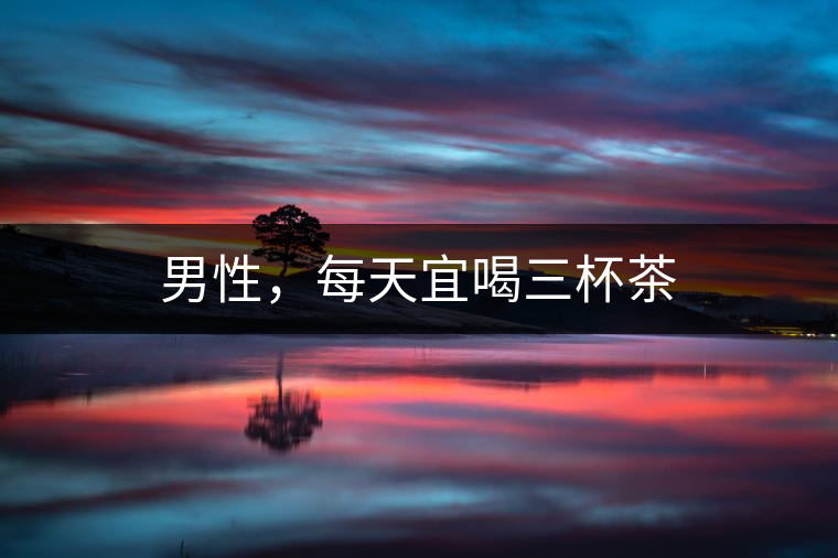男性，每天宜喝三杯茶